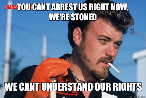 You cant arrest us right now, 
we're stoned We cant understand our rights  Ricky Trailer Park Boys