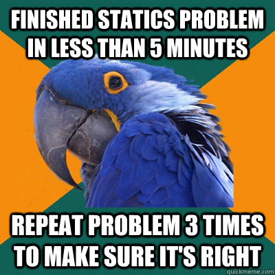 Finished statics problem in less than 5 minutes Repeat problem 3 times to make sure it's right  Paranoid Parrot