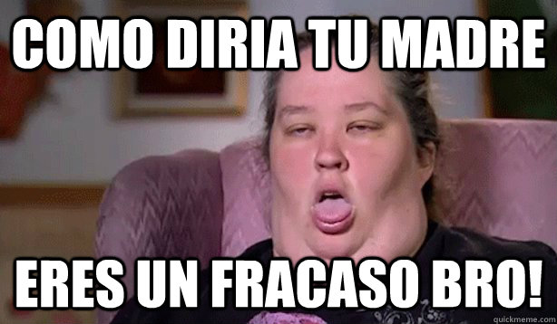 Como diria tu madre eres un fracaso Bro!  