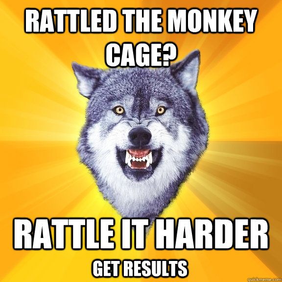Rattled the monkey cage? rattle it harder get results - Rattled the monkey cage? rattle it harder get results  Courage Wolf