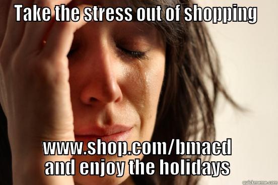 TAKE THE STRESS OUT OF SHOPPING  WWW.SHOP.COM/BMACD AND ENJOY THE HOLIDAYS First World Problems