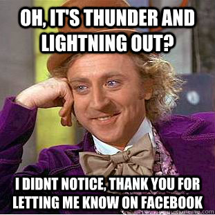 Oh, it's thunder and lightning out? I didnt notice, thank you for letting me know on facebook  Condescending Wonka