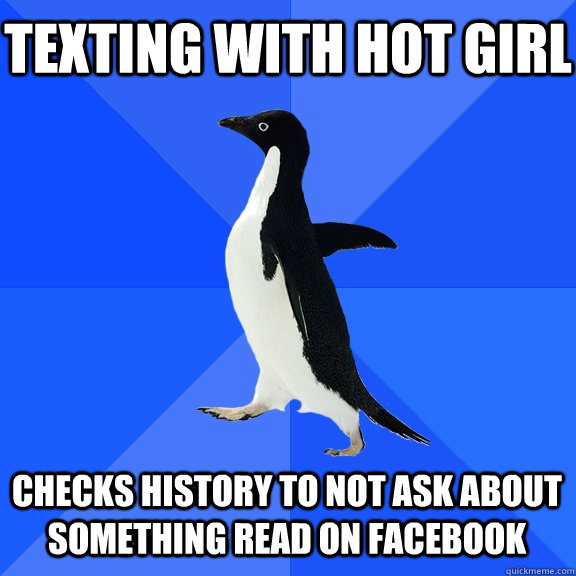 TEXTING WITH HOT GIRL CHECKS HISTORY TO NOT ASK ABOUT SOMETHING READ ON FACEBOOK  Socially Awkward Penguin