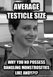 average testicle size why you no possess dangling monstrosities like andy?!?  