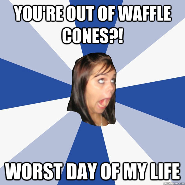 YOU're out of waffle cones?! worst day of my life - YOU're out of waffle cones?! worst day of my life  Annoying Facebook Girl