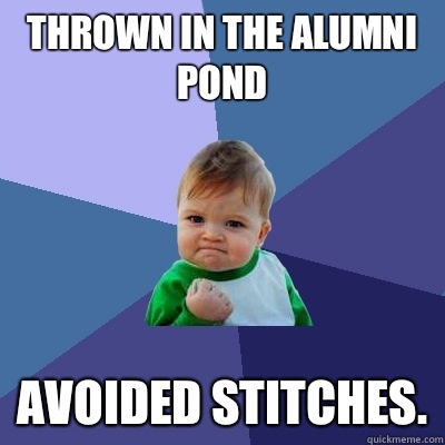 Thrown in the alumni pond Avoided stitches. - Thrown in the alumni pond Avoided stitches.  Success Kid
