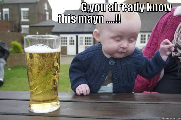                                     G,YOU ALREADY KNOW THIS MAYN ....!!  drunk baby