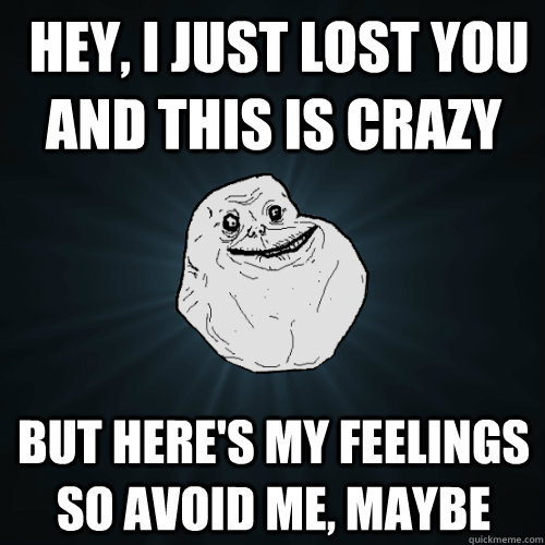  Hey, I just lost you and this is crazy But here's my feelings So avoid me, maybe  Forever Alone