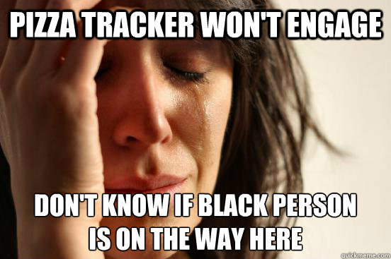 pizza tracker won't engage don't know if black person
is on the way here  First World Problems