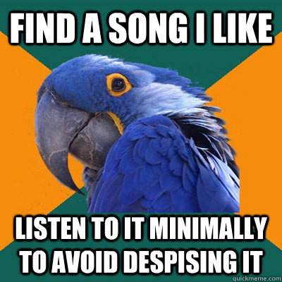 find a song i like listen to it minimally to avoid despising it  Paranoid Parrot