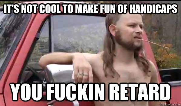 It's not cool to make fun of handicaps You fuckin retard - It's not cool to make fun of handicaps You fuckin retard  Almost Politically Correct Redneck