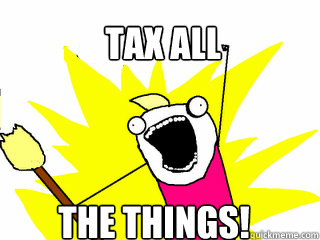 TAX ALL THE THINGS!  All The Things