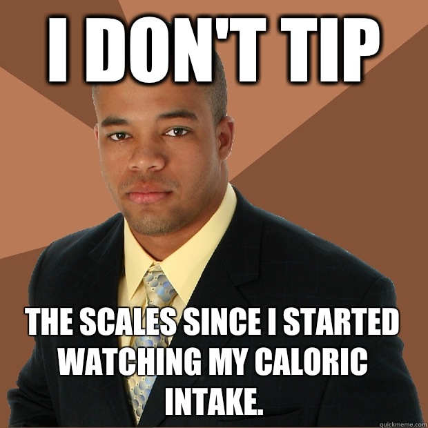 I don't tip The scales since I started watching my caloric intake.  Successful Black Man