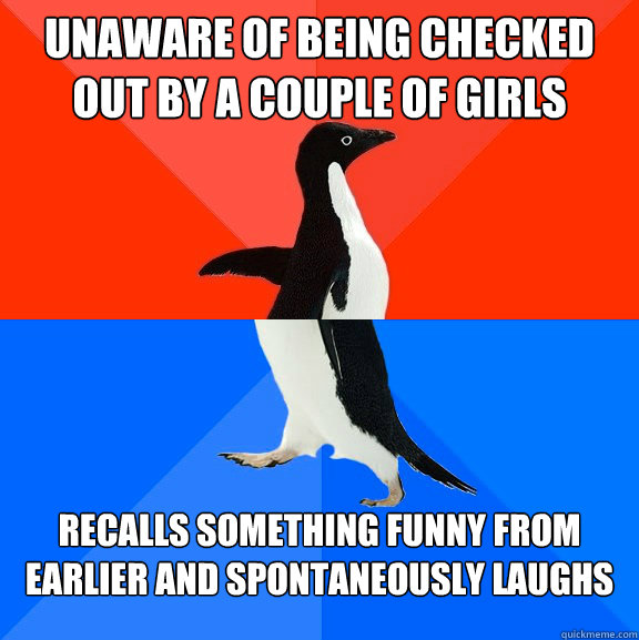 unaware of being checked out by a couple of girls recalls something funny from earlier and spontaneously laughs  Socially Awesome Awkward Penguin