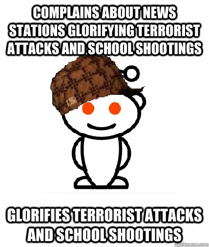 complains about news stations glorifying terrorist attacks and school shootings glorifies terrorist attacks and school shootings - complains about news stations glorifying terrorist attacks and school shootings glorifies terrorist attacks and school shootings  Scumbag Redditor