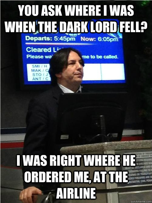 You ask where i was when the Dark Lord fell? I was right where he ordered me, at the airline  Air Snape