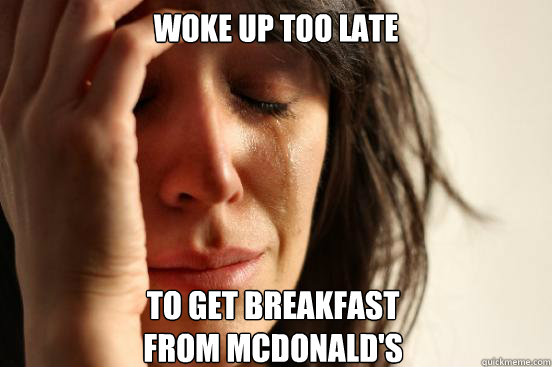 Woke up too late to get breakfast
from McDonald's  First World Problems