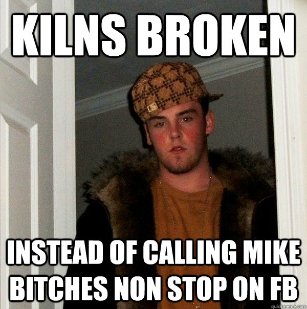 Kilns broken instead of calling mike bitches non stop on fb  Scumbag Steve