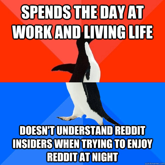 Spends the day at work and living life Doesn't understand reddit insiders when trying to enjoy reddit at night  Socially Awesome Awkward Penguin