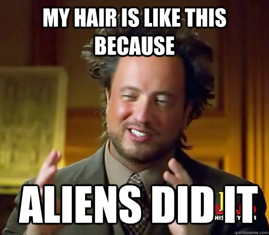 My hair is like this because  Aliens did it  Ancient Aliens
