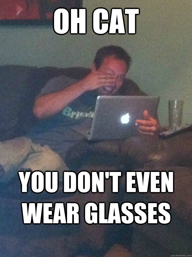 oh cat you don't even wear glasses - oh cat you don't even wear glasses  new meme dad