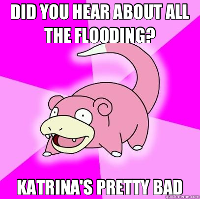 DID YOU HEAR ABOUT ALL THE FLOODING? KATRINA'S PRETTY BAD  Slowpoke