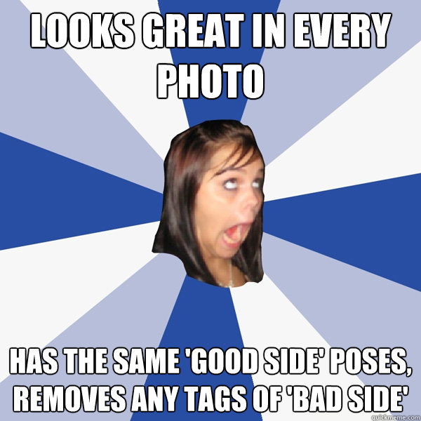 looks great in every photo  has the same 'good side' poses, removes any tags of 'bad side'  Annoying Facebook Girl