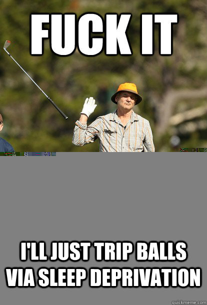 I'll just trip balls via sleep deprivation  fuck it bill murray