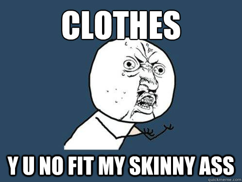 clothes y u no fit my skinny ass  Y U No