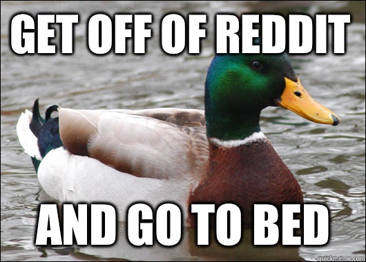 Get off of reddit AND GO TO BED  Actual Advice Mallard