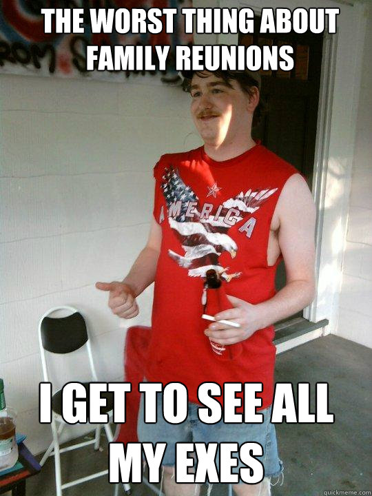 the worst thing about family reunions i get to see all my exes  Redneck Randal