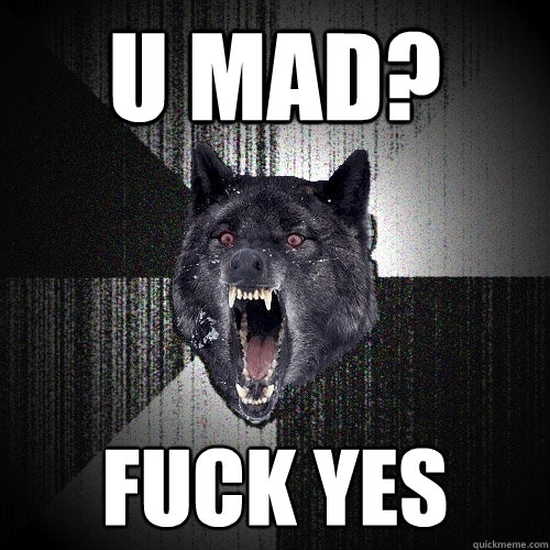 u Mad? FUCK YES  Insanity Wolf