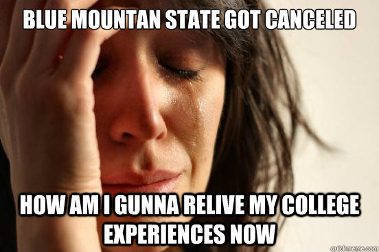 blue mountan state got canceled how am i gunna relive my college experiences now  First World Problems