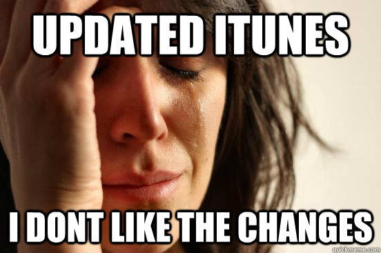 Updated Itunes I dont like the changes  First World Problems