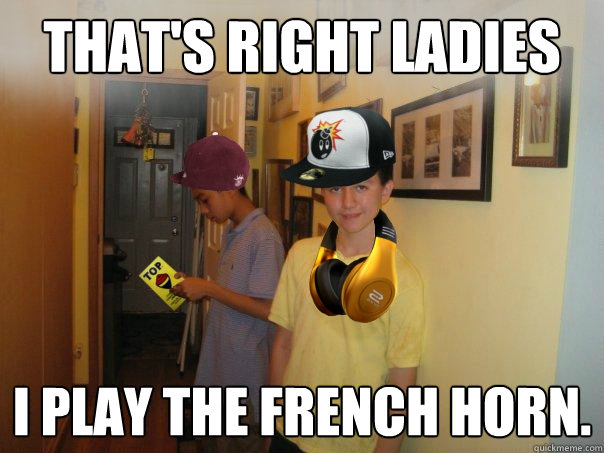 That's right ladies I play the french horn.  