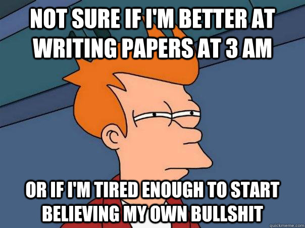 NOT SURE IF I'm better at writing papers at 3 am OR If I'm tired enough to start believing my own bullshit - NOT SURE IF I'm better at writing papers at 3 am OR If I'm tired enough to start believing my own bullshit  Futurama Fry