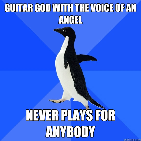 Guitar god with the voice of an angel Never plays for anybody  Socially Awkward Penguin
