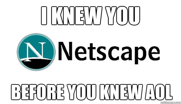 I knew you before you knew AOL - I knew you before you knew AOL  OG Netscape