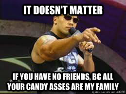 IT DOESN'T MATTER if you have no friends, bc all your candy asses are my family - IT DOESN'T MATTER if you have no friends, bc all your candy asses are my family  The Rock doesnt care