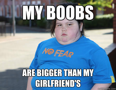 My boobs are bigger than my girlfriend's  - My boobs are bigger than my girlfriend's   Fat Kid Problems