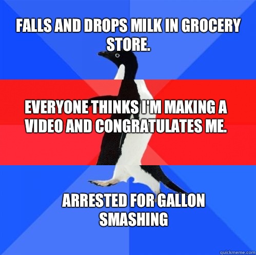 Falls and drops milk in grocery store. Everyone thinks I'm making a video and congratulates me. Arrested for Gallon Smashing  Socially Awkward Awesome Awkward Penguin