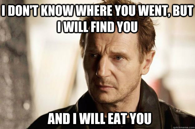 I don't know where you went, but I will find you and I will eat you - I don't know where you went, but I will find you and I will eat you  Liam neeson