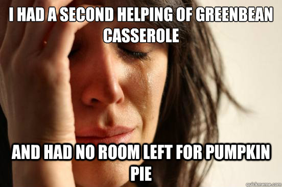 I had a second helping of greenbean casserole and had no room left for pumpkin pie  First World Problems