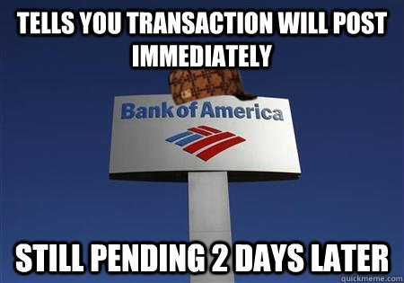 tells you transaction will post immediately still pending 2 days later  Scumbag bank of america