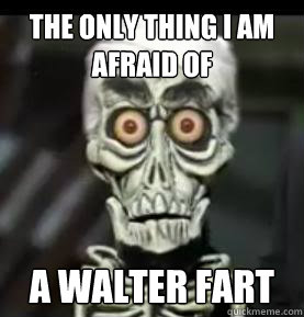 The only thing I am afraid of A walter fart  