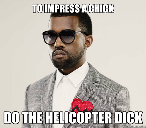 To impress a chick Do the helicopter dick  