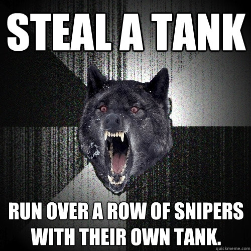 steal a tank run over a row of snipers with their own tank.  Insanity Wolf