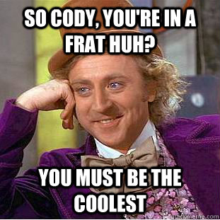 So Cody, you're in a frat huh? You must be the coolest  Psychotic Willy Wonka