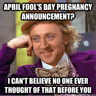 April Fool's Day pregnancy announcement? I can't believe no one ever thought of that before you  Condescending Wonka