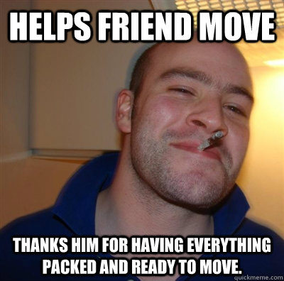 Helps Friend move thanks him for having everything packed and ready to move.   GGG plays SC